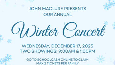 Graphic that reads "John Maclure presents our annual Winter Concert. Wednesday, December 17, 2025. Two showings: 9am & 1pm. Go to SchoolCash Online to claim. Max 2 per family"